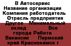 В Автосервис › Название организации ­ Компания-работодатель › Отрасль предприятия ­ Другое › Минимальный оклад ­ 40 000 - Все города Работа » Вакансии   . Пермский край,Краснокамск г.